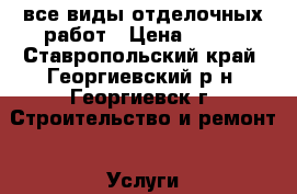 все виды отделочных работ › Цена ­ 100 - Ставропольский край, Георгиевский р-н, Георгиевск г. Строительство и ремонт » Услуги   . Ставропольский край